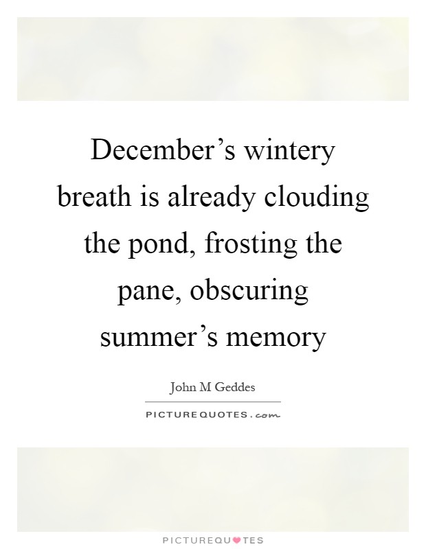 December's wintery breath is already clouding the pond, frosting the pane, obscuring summer's memory Picture Quote #1