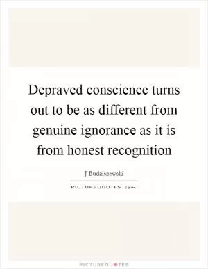 Depraved conscience turns out to be as different from genuine ignorance as it is from honest recognition Picture Quote #1