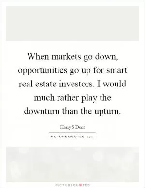When markets go down, opportunities go up for smart real estate investors. I would much rather play the downturn than the upturn Picture Quote #1