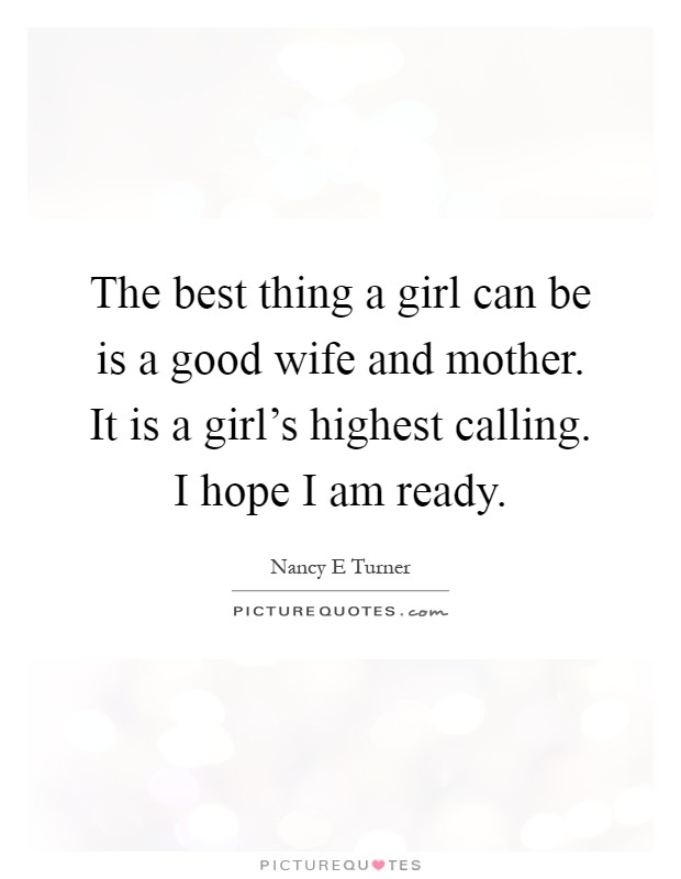 The best thing a girl can be is a good wife and mother. It is a girl's highest calling. I hope I am ready Picture Quote #1