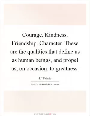 Courage. Kindness. Friendship. Character. These are the qualities that define us as human beings, and propel us, on occasion, to greatness Picture Quote #1