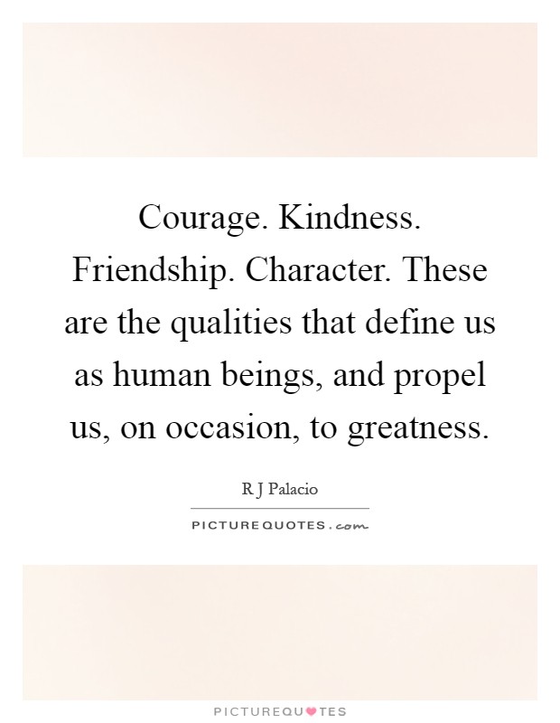 Courage. Kindness. Friendship. Character. These are the qualities that define us as human beings, and propel us, on occasion, to greatness Picture Quote #1