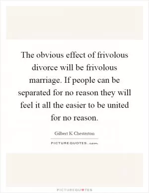 The obvious effect of frivolous divorce will be frivolous marriage. If people can be separated for no reason they will feel it all the easier to be united for no reason Picture Quote #1