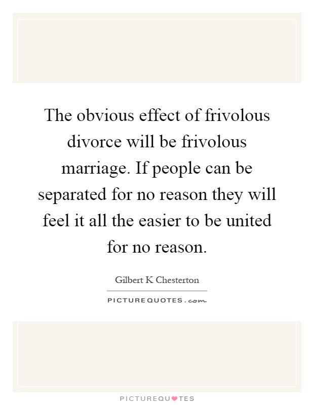 The obvious effect of frivolous divorce will be frivolous marriage. If people can be separated for no reason they will feel it all the easier to be united for no reason Picture Quote #1