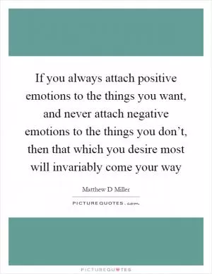 If you always attach positive emotions to the things you want, and never attach negative emotions to the things you don’t, then that which you desire most will invariably come your way Picture Quote #1