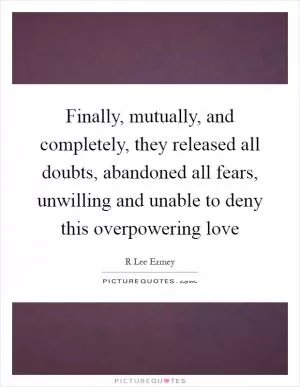 Finally, mutually, and completely, they released all doubts, abandoned all fears, unwilling and unable to deny this overpowering love Picture Quote #1