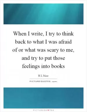 When I write, I try to think back to what I was afraid of or what was scary to me, and try to put those feelings into books Picture Quote #1