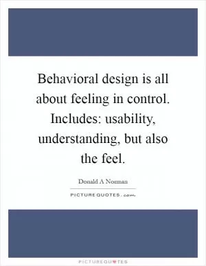 Behavioral design is all about feeling in control. Includes: usability, understanding, but also the feel Picture Quote #1