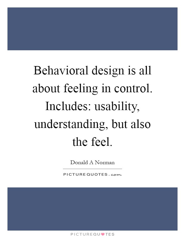 Behavioral design is all about feeling in control. Includes: usability, understanding, but also the feel Picture Quote #1