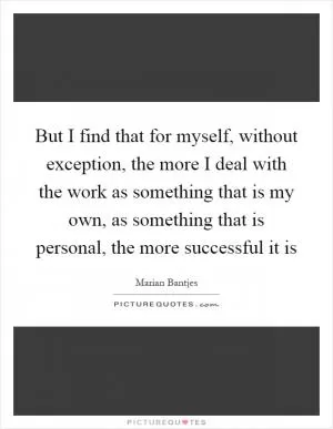 But I find that for myself, without exception, the more I deal with the work as something that is my own, as something that is personal, the more successful it is Picture Quote #1