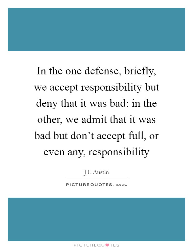 In the one defense, briefly, we accept responsibility but deny that it was bad: in the other, we admit that it was bad but don't accept full, or even any, responsibility Picture Quote #1