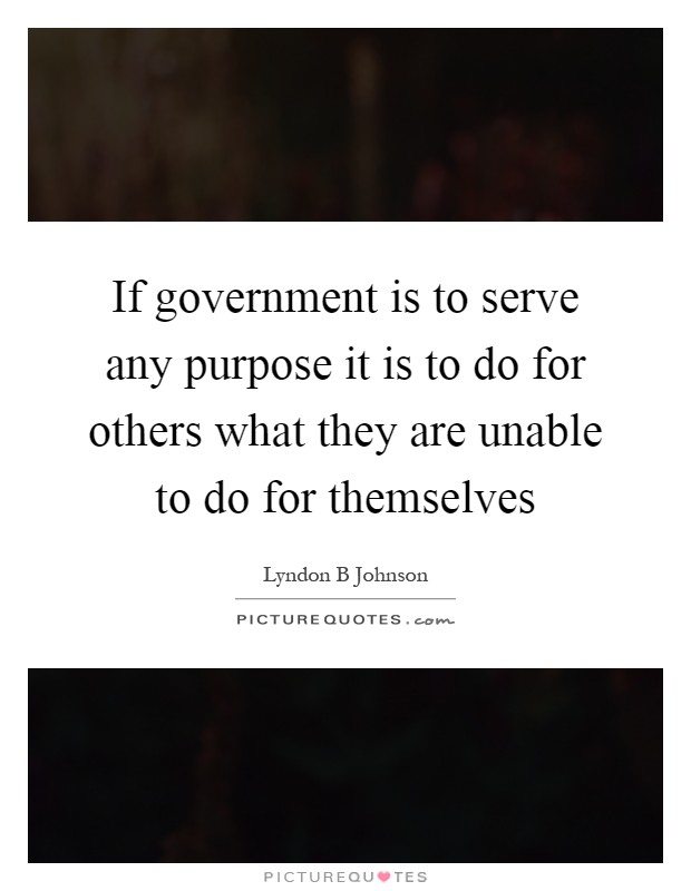 If government is to serve any purpose it is to do for others what they are unable to do for themselves Picture Quote #1