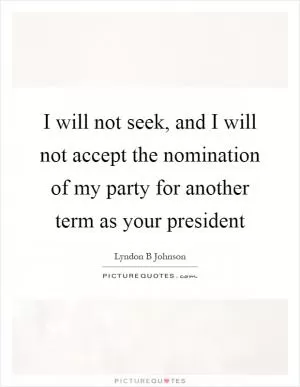 I will not seek, and I will not accept the nomination of my party for another term as your president Picture Quote #1