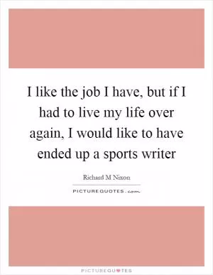 I like the job I have, but if I had to live my life over again, I would like to have ended up a sports writer Picture Quote #1