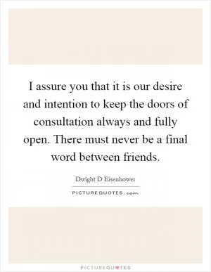 I assure you that it is our desire and intention to keep the doors of consultation always and fully open. There must never be a final word between friends Picture Quote #1