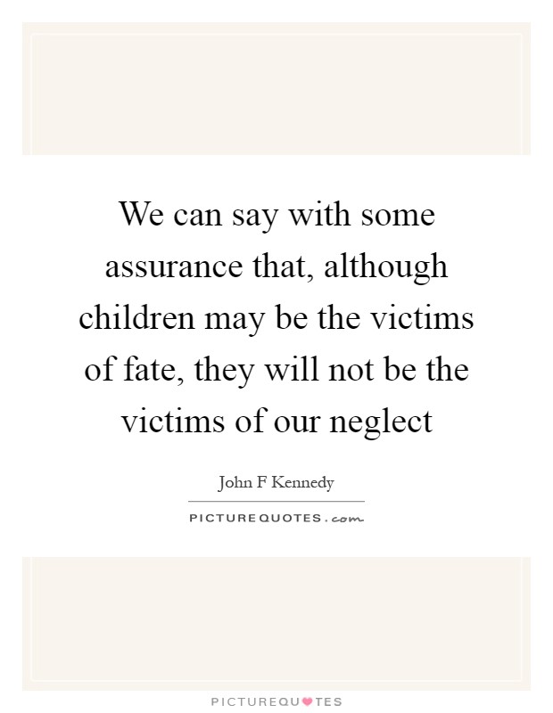 We can say with some assurance that, although children may be the victims of fate, they will not be the victims of our neglect Picture Quote #1
