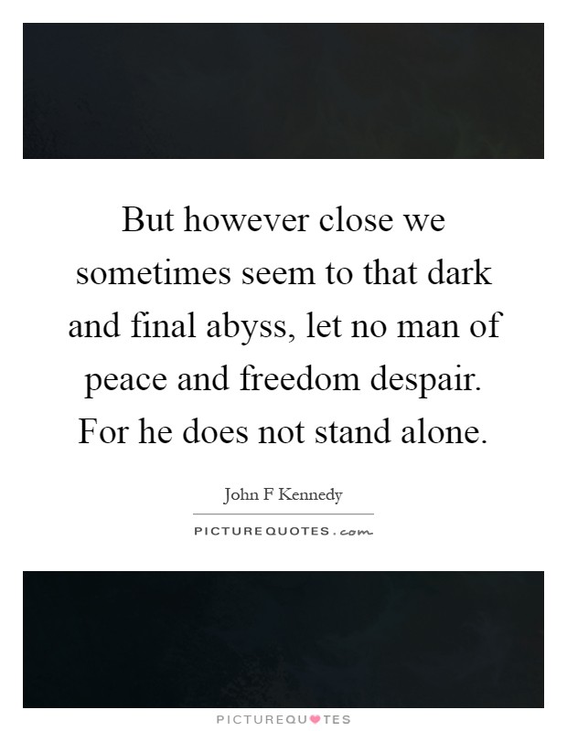 But however close we sometimes seem to that dark and final abyss, let no man of peace and freedom despair. For he does not stand alone Picture Quote #1