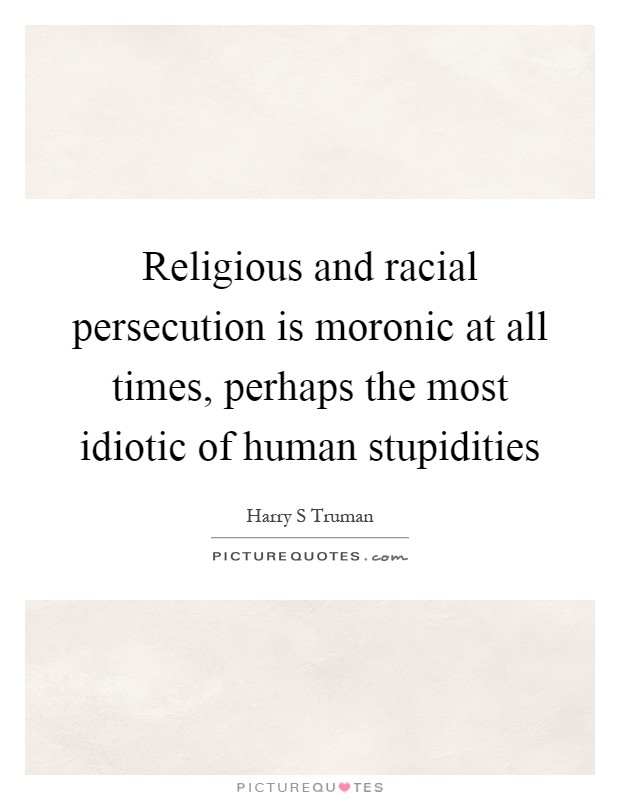 Religious and racial persecution is moronic at all times, perhaps the most idiotic of human stupidities Picture Quote #1
