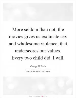 More seldom than not, the movies gives us exquisite sex and wholesome violence, that underscores our values. Every two child did. I will Picture Quote #1