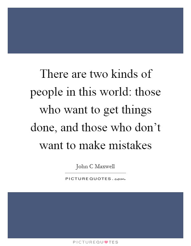 There are two kinds of people in this world: those who want to get things done, and those who don't want to make mistakes Picture Quote #1