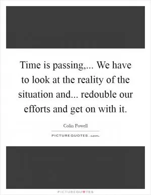 Time is passing,... We have to look at the reality of the situation and... redouble our efforts and get on with it Picture Quote #1