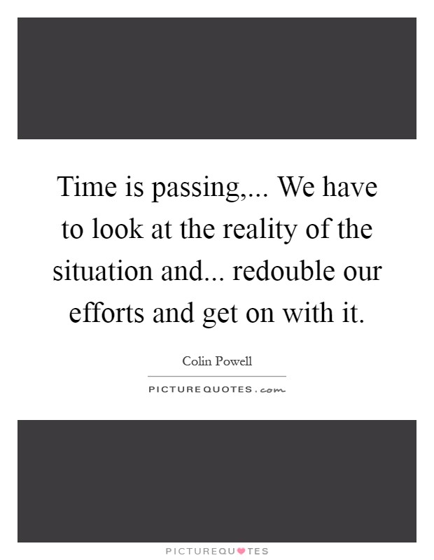 Time is passing,... We have to look at the reality of the situation and... redouble our efforts and get on with it Picture Quote #1