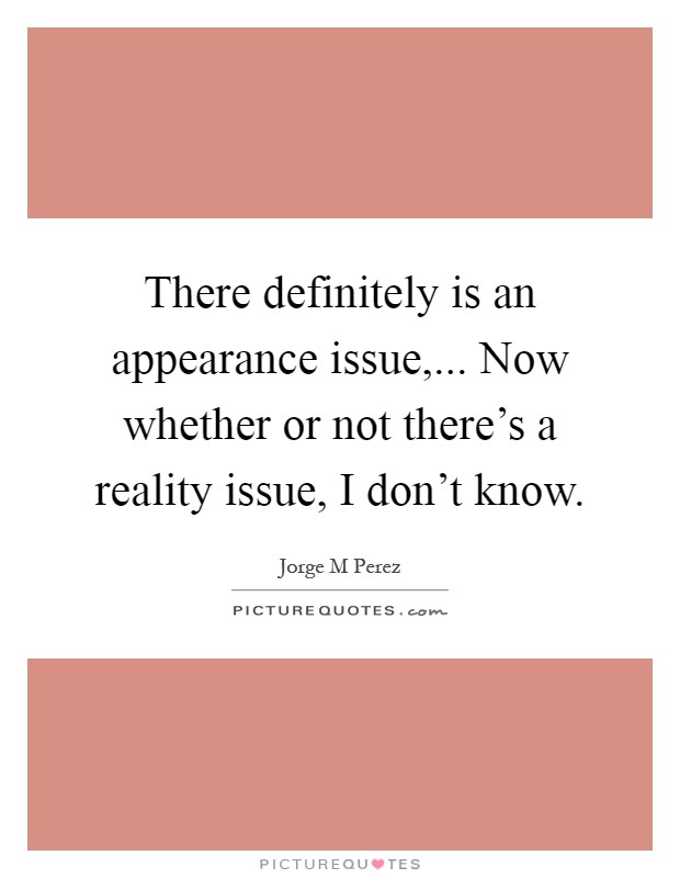 There definitely is an appearance issue,... Now whether or not there's a reality issue, I don't know Picture Quote #1
