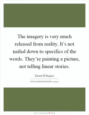The imagery is very much released from reality. It’s not nailed down to specifics of the words. They’re painting a picture, not telling linear stories Picture Quote #1