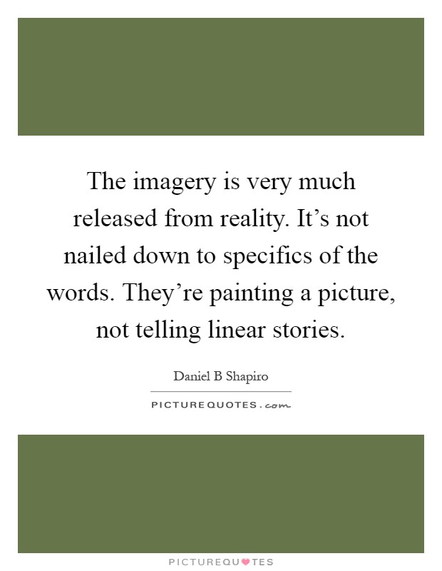 The imagery is very much released from reality. It's not nailed down to specifics of the words. They're painting a picture, not telling linear stories Picture Quote #1