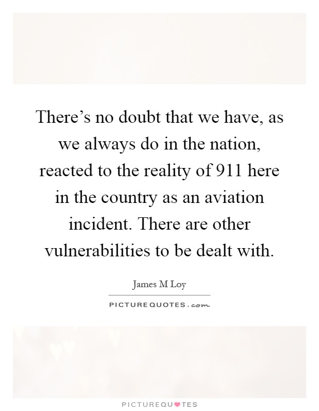 There's no doubt that we have, as we always do in the nation, reacted to the reality of 911 here in the country as an aviation incident. There are other vulnerabilities to be dealt with Picture Quote #1