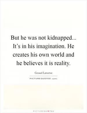 But he was not kidnapped... It’s in his imagination. He creates his own world and he believes it is reality Picture Quote #1