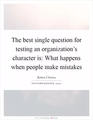 The best single question for testing an organization’s character is: What happens when people make mistakes Picture Quote #1