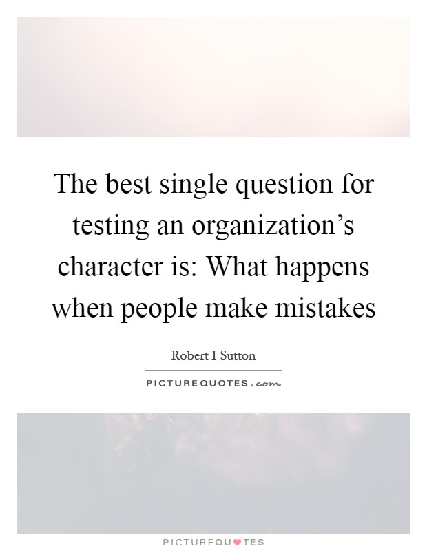 The best single question for testing an organization's character is: What happens when people make mistakes Picture Quote #1