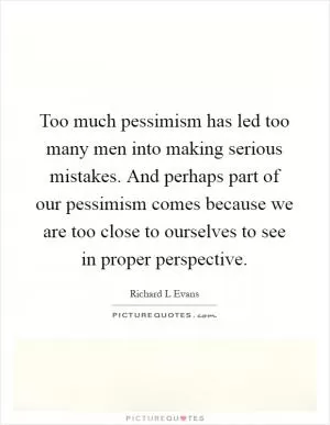 Too much pessimism has led too many men into making serious mistakes. And perhaps part of our pessimism comes because we are too close to ourselves to see in proper perspective Picture Quote #1