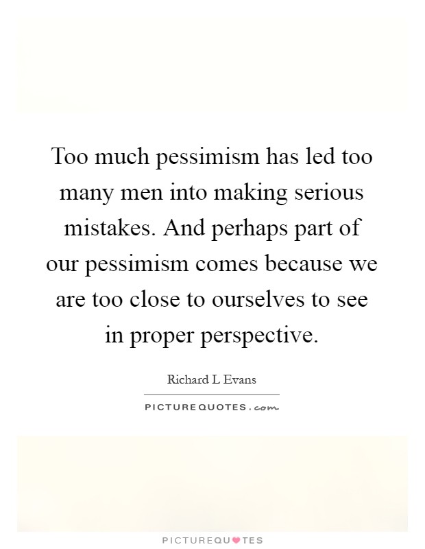 Too much pessimism has led too many men into making serious mistakes. And perhaps part of our pessimism comes because we are too close to ourselves to see in proper perspective Picture Quote #1