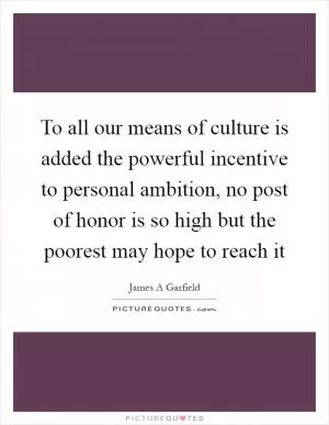 To all our means of culture is added the powerful incentive to personal ambition, no post of honor is so high but the poorest may hope to reach it Picture Quote #1