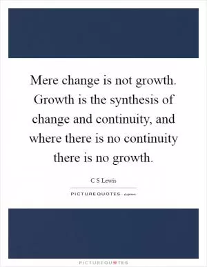 Mere change is not growth. Growth is the synthesis of change and continuity, and where there is no continuity there is no growth Picture Quote #1