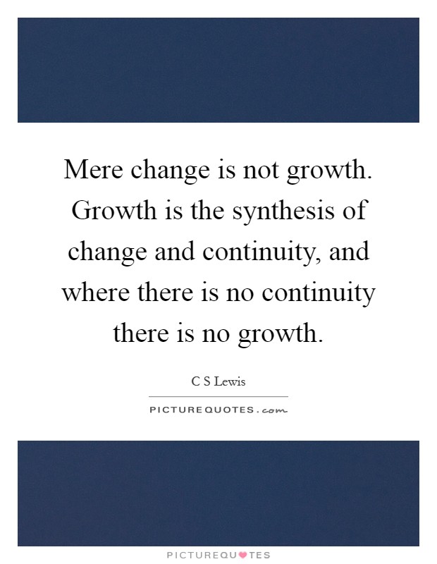 Mere change is not growth. Growth is the synthesis of change and continuity, and where there is no continuity there is no growth Picture Quote #1