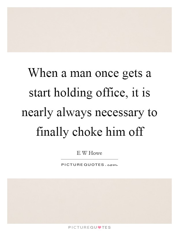 When a man once gets a start holding office, it is nearly always necessary to finally choke him off Picture Quote #1