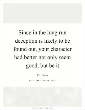 Since in the long run deception is likely to be found out, your character had better not only seem good, but be it Picture Quote #1