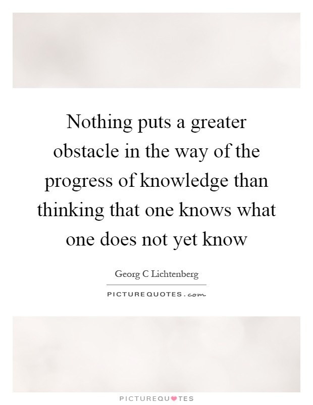 Nothing puts a greater obstacle in the way of the progress of knowledge than thinking that one knows what one does not yet know Picture Quote #1