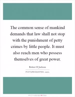 The common sense of mankind demands that law shall not stop with the punishment of petty crimes by little people. It must also reach men who possess themselves of great power Picture Quote #1