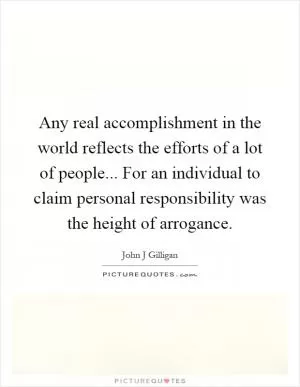 Any real accomplishment in the world reflects the efforts of a lot of people... For an individual to claim personal responsibility was the height of arrogance Picture Quote #1