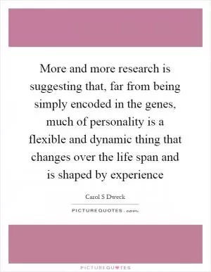 More and more research is suggesting that, far from being simply encoded in the genes, much of personality is a flexible and dynamic thing that changes over the life span and is shaped by experience Picture Quote #1