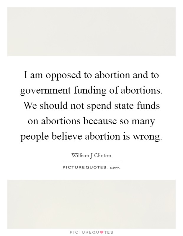 I am opposed to abortion and to government funding of abortions. We should not spend state funds on abortions because so many people believe abortion is wrong Picture Quote #1