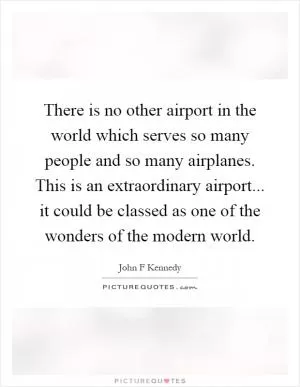 There is no other airport in the world which serves so many people and so many airplanes. This is an extraordinary airport... it could be classed as one of the wonders of the modern world Picture Quote #1