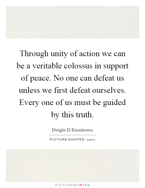 Through unity of action we can be a veritable colossus in support of peace. No one can defeat us unless we first defeat ourselves. Every one of us must be guided by this truth Picture Quote #1