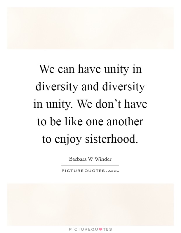 We can have unity in diversity and diversity in unity. We don't have to be like one another to enjoy sisterhood Picture Quote #1