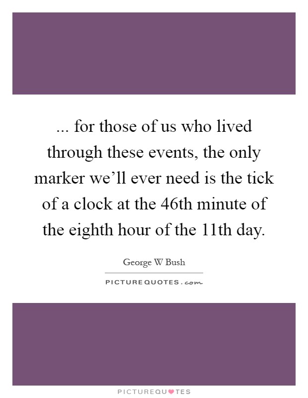 ... for those of us who lived through these events, the only marker we'll ever need is the tick of a clock at the 46th minute of the eighth hour of the 11th day Picture Quote #1