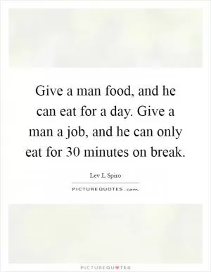 Give a man food, and he can eat for a day. Give a man a job, and he can only eat for 30 minutes on break Picture Quote #1